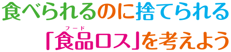 食べられるのに捨てられる「食品ロス」を考えよう