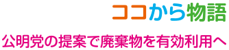 ここから物語　公明党の提案で廃棄物を有効利用へ