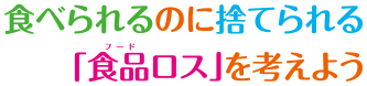 食べられるのに捨てられる「食品ロス」を考えよう