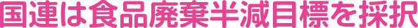国連は食品廃棄半減目標を採択