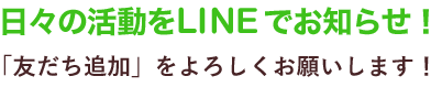 日々の活動をLINEでお知らせ！「友だち追加」をよろしくお願いします！