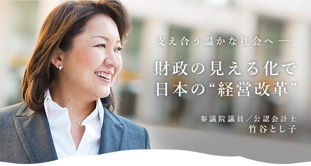 支え合う温かな社会へ－－財政の見える化で日本の経営改革。　参議院議員／公認会計 竹谷とし子