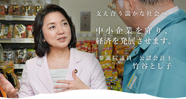 支え合う温かな社会へ－－中小企業を守り、経済を発展させます。　参議院議員／公認会計士 竹谷とし子