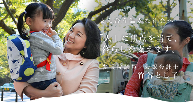 支え合う温かな社会へ－－「人」に焦点を当て、暮らしを支えます。　参議院議員／公認会計士 竹谷とし子