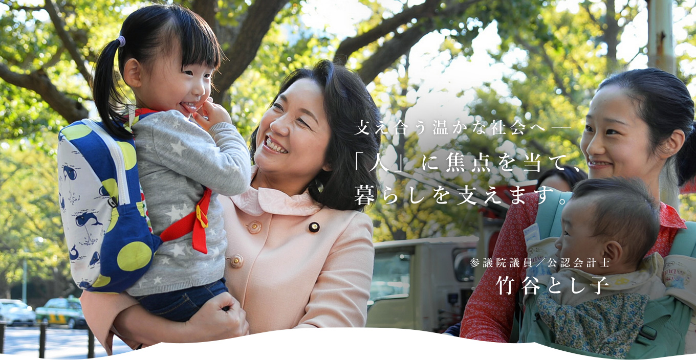 支え合う温かな社会へ－－「人」に焦点を当て、暮らしを支えます。　参議院議員／公認会計士 竹谷とし子