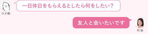 一日休日をもらえるとしたら何をしたい？ 友人と会いたいです