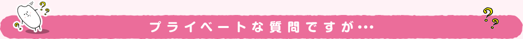 プライベートな質問ですが・・・