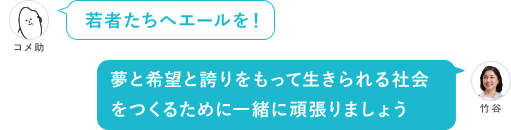 若者たちへエールを！ 夢と希望と誇りをもって生きられる社会をつくるために一緒に頑張りましょう