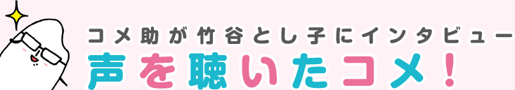 コメ助が竹谷とし子にインタビュー 声を聴いたコメ！